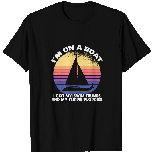 Im On A Boat I Got My Swim Trunks And Flippie Floppies T-Shirts