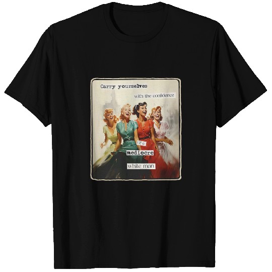 Carry Yourself With The Confidence Of A Mediocre White Man T-Shirts