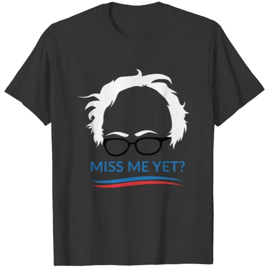 Bernie Sanders, Miss Me Yet? T Shirts