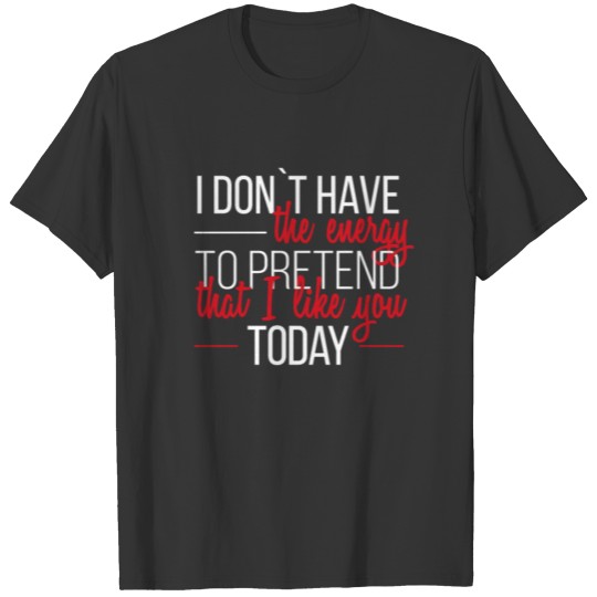 I don't have the energy to pretend that I like you T-shirt