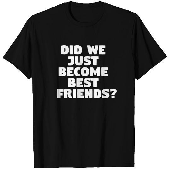 Did We Just Become Best Friends? T Shirts