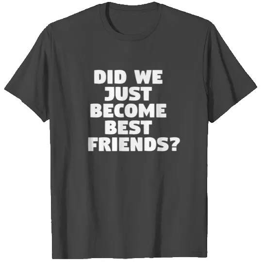 Did We Just Become Best Friends? T Shirts