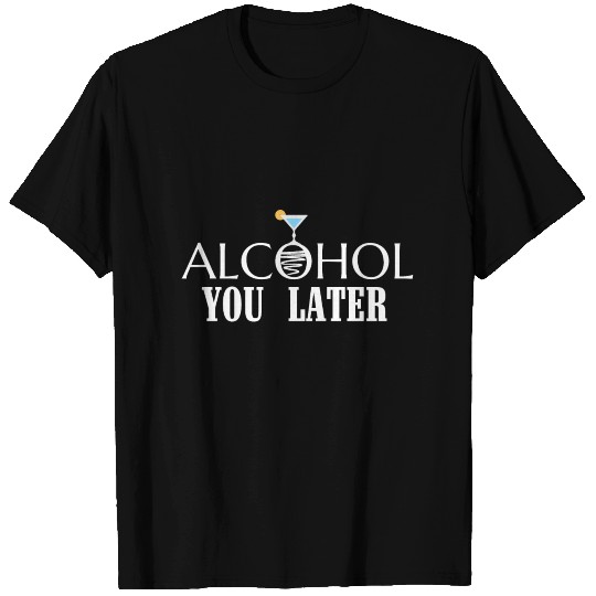 ALCOHOL YOU LATER T Shirts