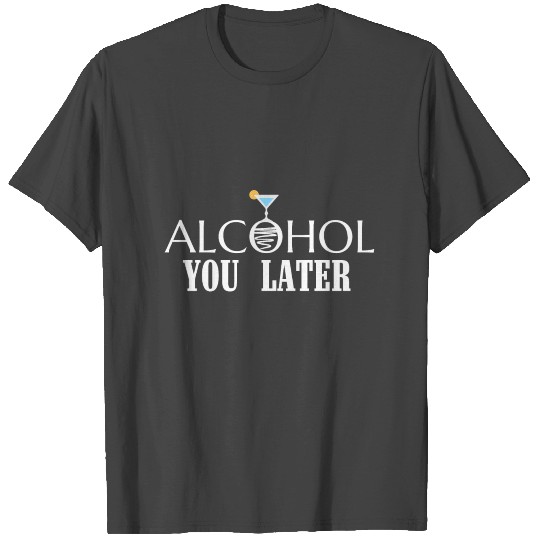 ALCOHOL YOU LATER T Shirts