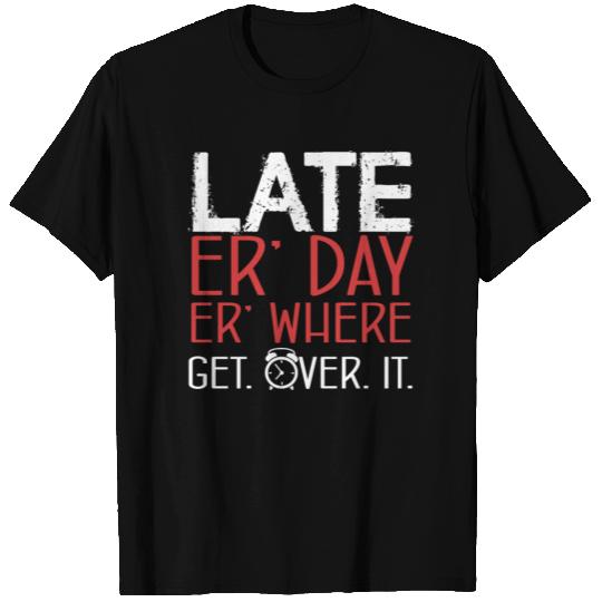 Late Er' Day Er' Where Get Over It T Shirts