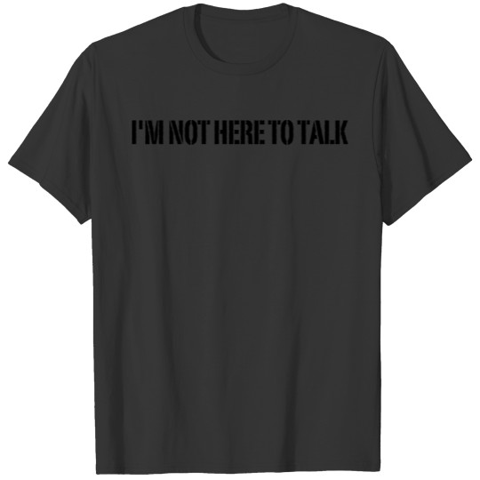 I'm Not Here To Talk T-shirt