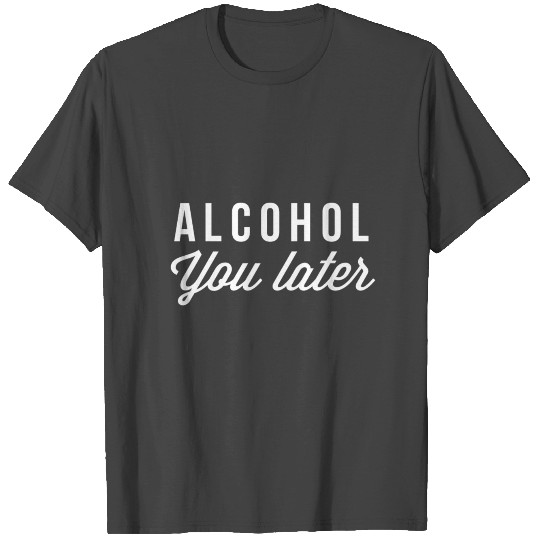 Alcohol you later T Shirts