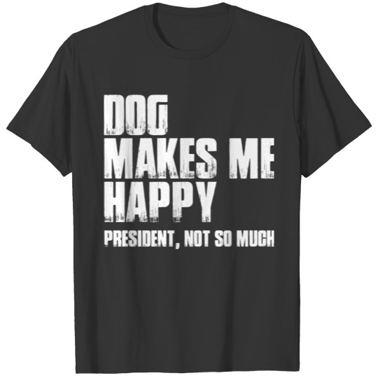 Dog - Dog Make Me Happy - President Not So Much T Shirts