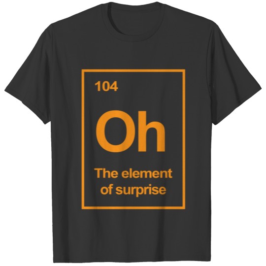 Oh The Element of Surprise T Shirts
