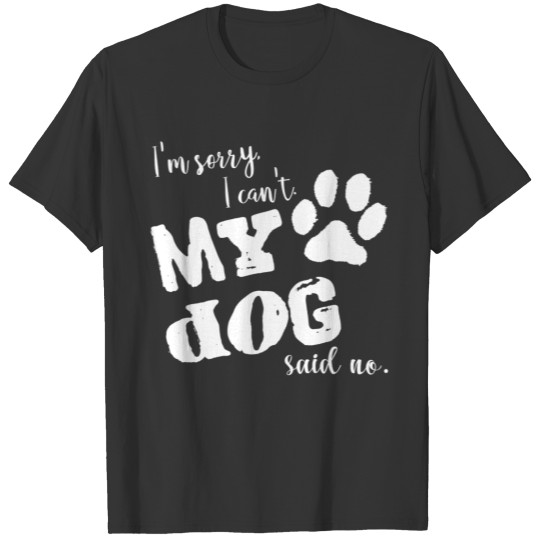 Sorry, I Can't. My Dog Said No. T-shirt
