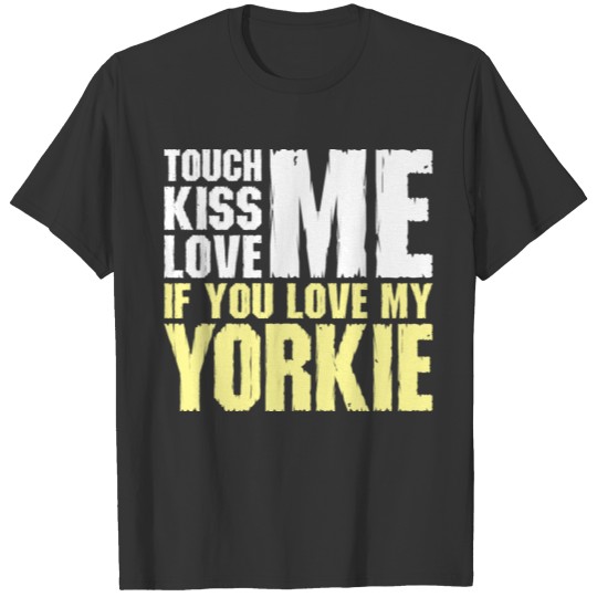 Touch Me Kiss Me Love Me My Yorkie Dog T Shirts