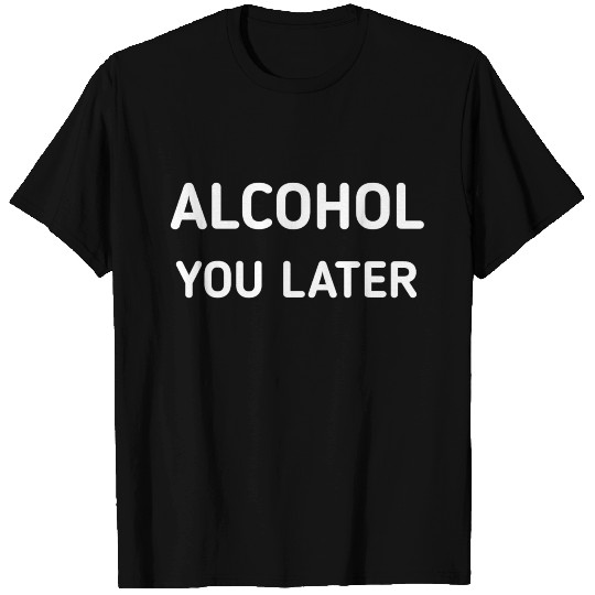 ALCOHOL YOU LATER T Shirts