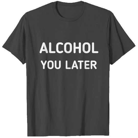 ALCOHOL YOU LATER T Shirts