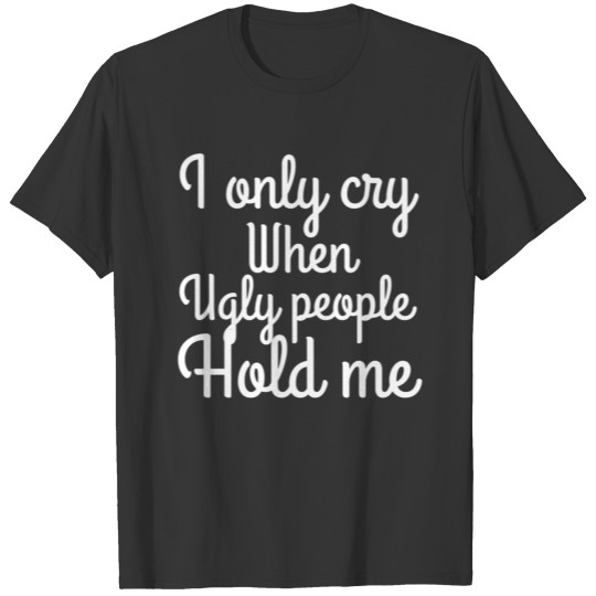 I only cry when ugly people hold me T-shirt