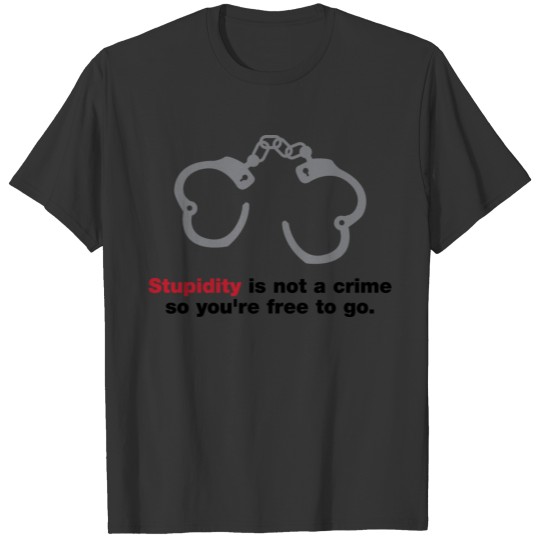 Stupidity Is Not A Crime So You Are Free To Go! T-shirt