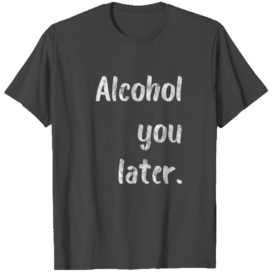 Alcohol You Later T Shirts