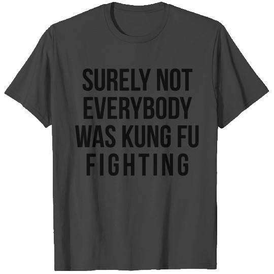 Surely Not Everybody Was Kung Fu Fighting T Shirts