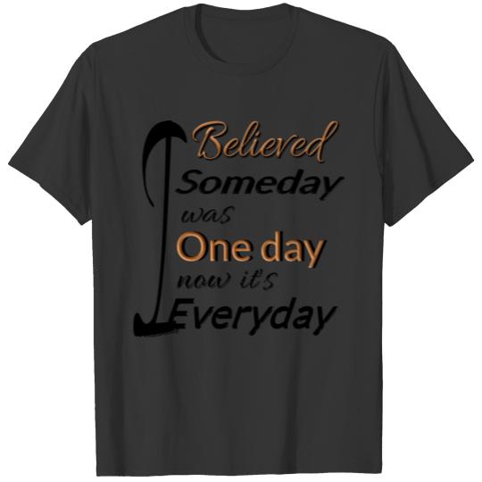 I Believed One Day Now Its Everyday T-shirt