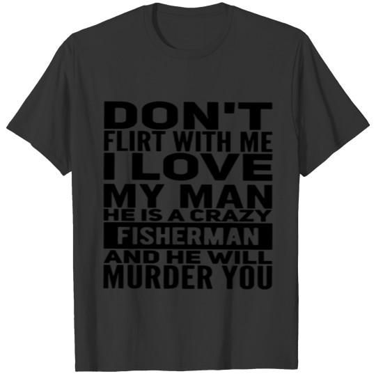 Don't flirt with me i love my man he is a crazy fi T-shirt