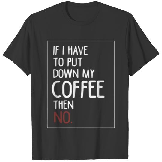 If I Have To Put Down My Coffee Then No T-shirt