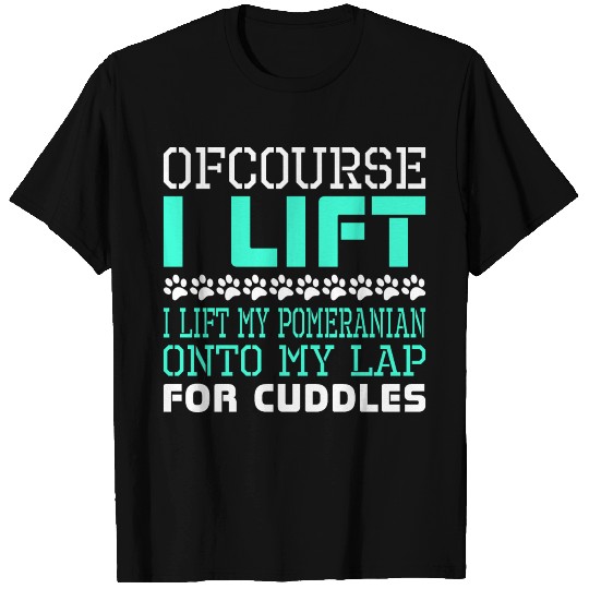 Ofcourse I Lift Pomeranian Onto Lap Cuddles T Shirts