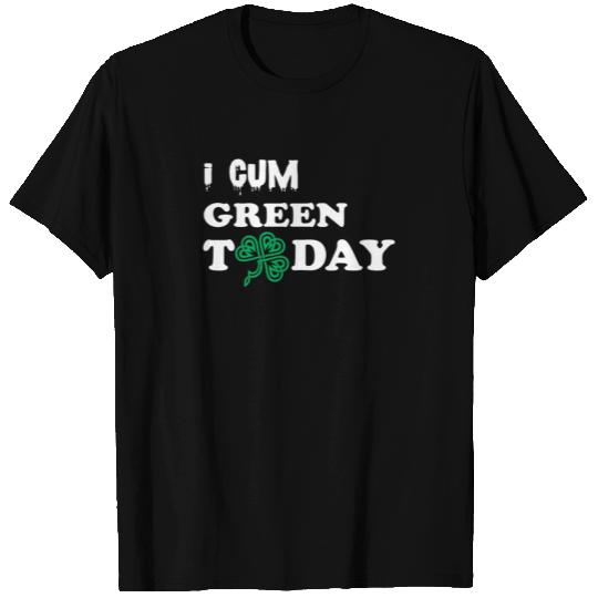 I Cum Green Today - Green St Patricks Day T Shirts