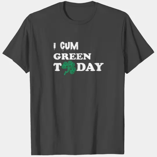 I Cum Green Today - Green St Patricks Day T Shirts