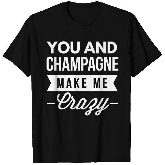 You and Champagne make me Crazy T Shirts