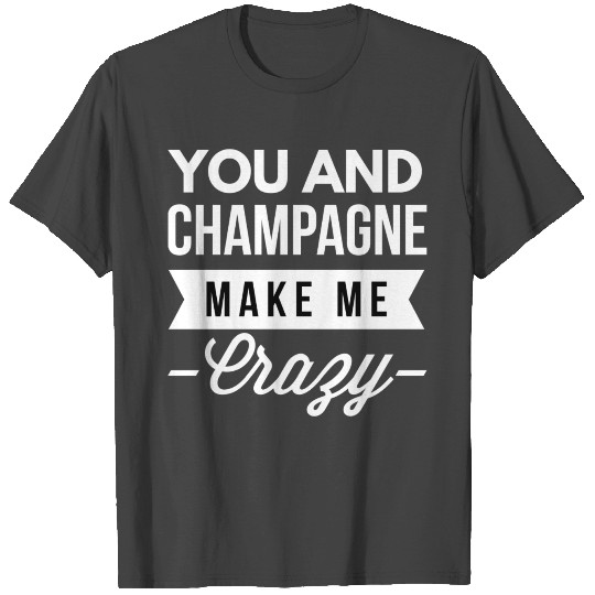 You and Champagne make me Crazy T Shirts