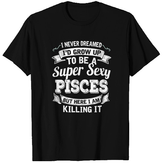 I'D Grow Up To Be A Super Sexy Pisces T Shirts