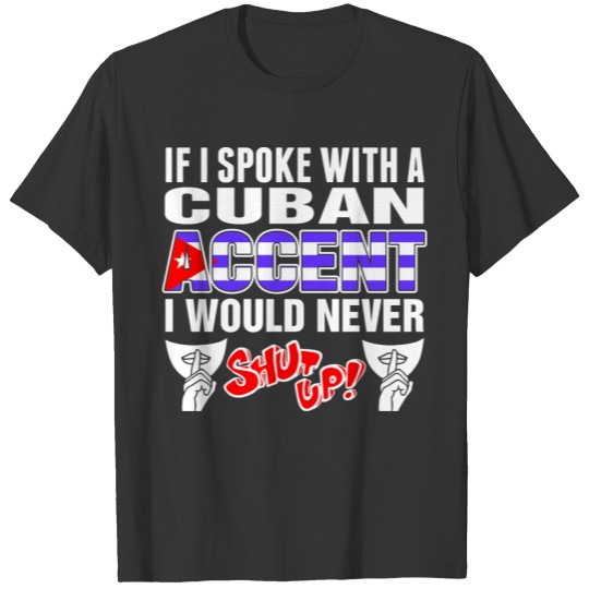Cuban Accent I Would Never Shut Up T Shirts