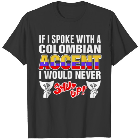 Colombian Accent I Would Never Shut Up T Shirts