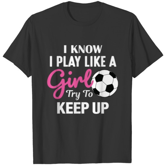 I Know I Play Like A Girl Soccer Gift T-shirt