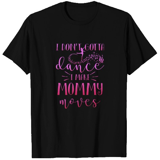 I don't gotta dance i make Mommy moves T Shirts