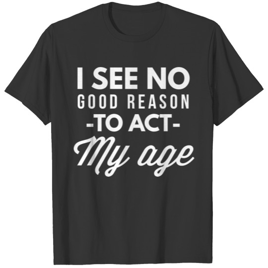 I see no good reason to act my age T-shirt
