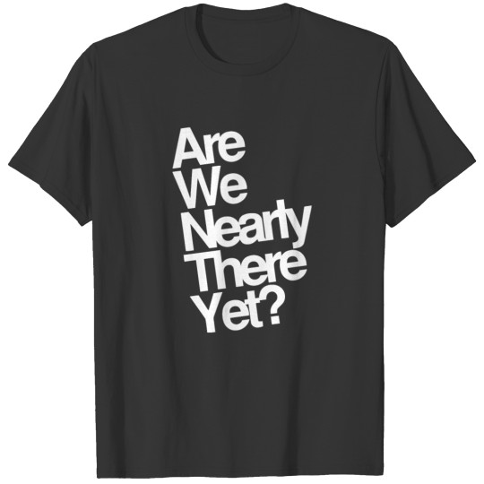 Are We Nearly There Yet Funny Saying T-shirt