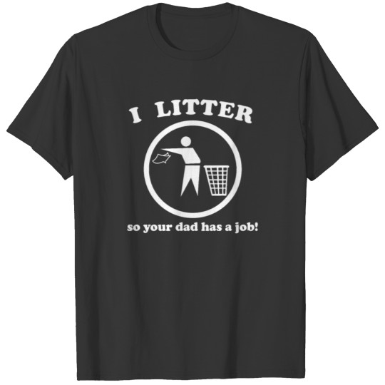 I Litter So Your Dad Has A Job T-shirt