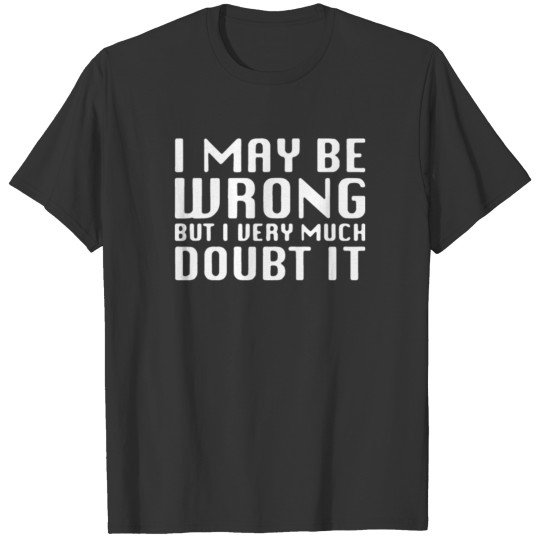 I MAY BE WRONG BUT I DOUBT IT T-shirt