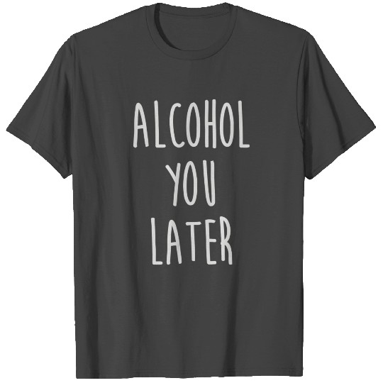 Alcohol You Later T Shirts