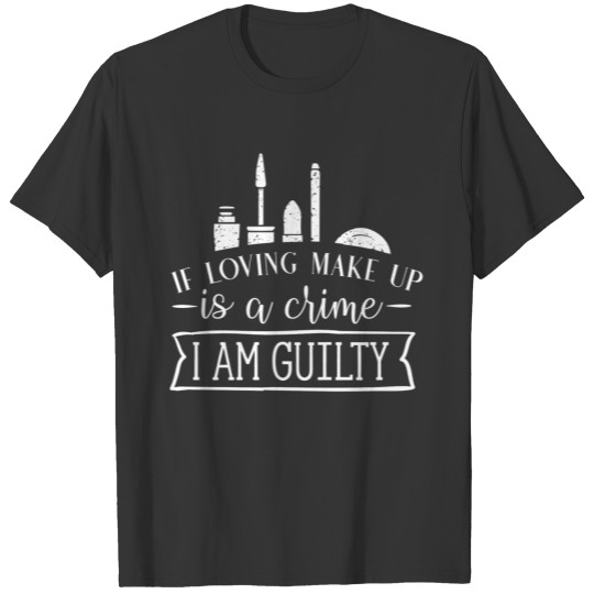 if loving makeup is a crime I am guilty T-shirt