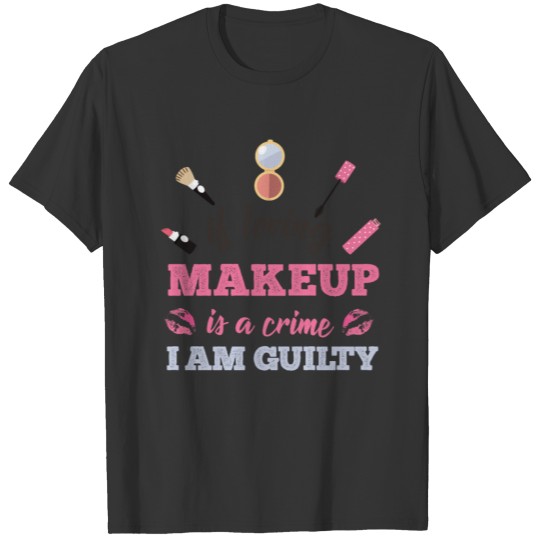 Loving makeup is a crime I am guilty T-shirt