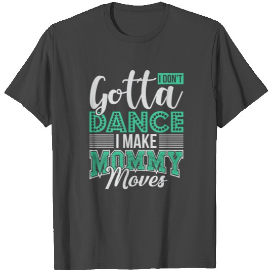 I Don't Gotta Dance I Make Mommy Moves T Shirts