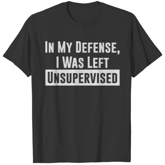 IN MY DEFENSE, I WAS LEFT UNSUPERVISED T Shirts