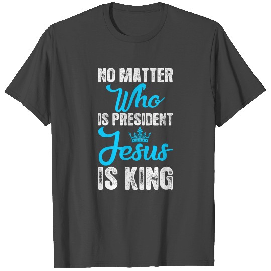No Matter Who Is President Jesus Is King T Shirts