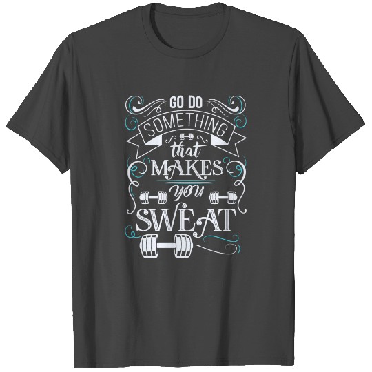 Go do something that makes you sweat T Shirts