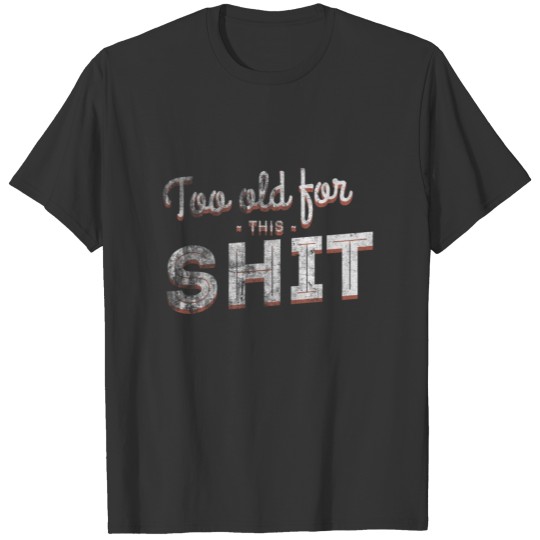 Too old for this s*ht! T-shirt
