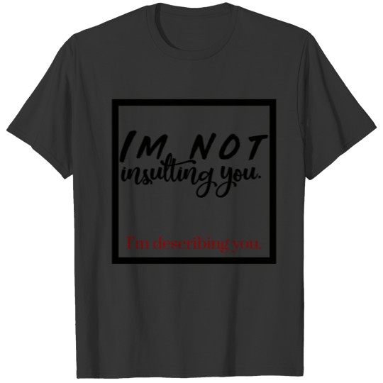Im not insulting you. I´m describing you. T-shirt