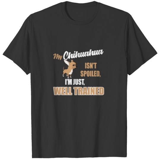 My Chihuahua isn't Spoiled, I'm Just Well Trained T-shirt