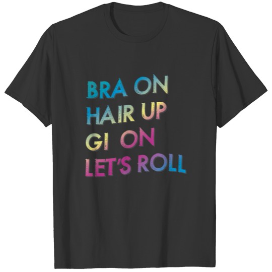 Bra On Hair Up Gi On Let's Roll Jiu Jitsu BJJ T Shirts