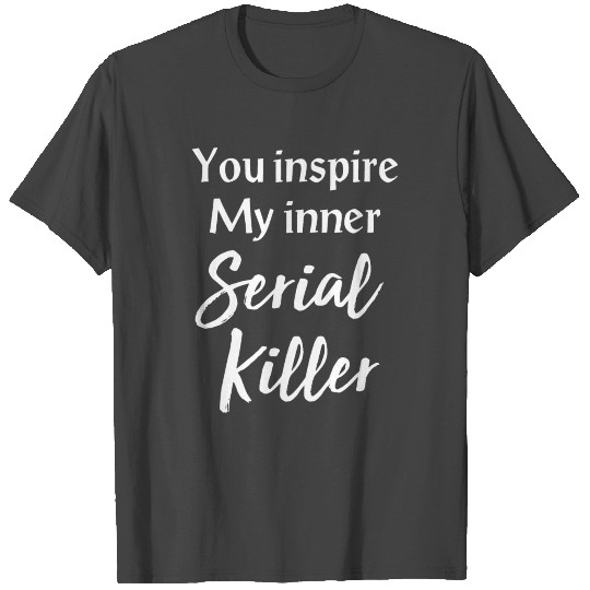 you inspire my inner serial killer offensive meme T Shirts